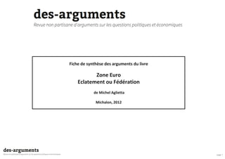 Fiche de synthèse des arguments du livre
Zone Euro
Eclatement ou Fédération
page 1
Eclatement ou Fédération
de Michel Aglietta
Michalon, 2012
 