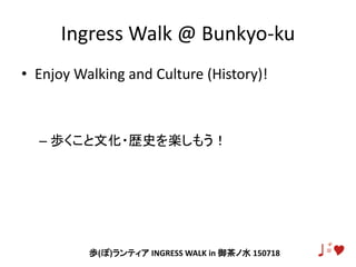 Ingress Walk @ Bunkyo-ku
• Enjoy Walking and Culture (History)!
– 歩くこと文化・歴史を楽しもう！
歩(ぽ)ランティア INGRESS WALK in 御茶ノ水 150718
 