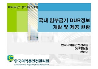 한국의약품안전관리원
DUR정보팀
신선미
국내 임부금기 DUR정보
개발 및 제공 현황
마더라운드(2015.5.19)
 