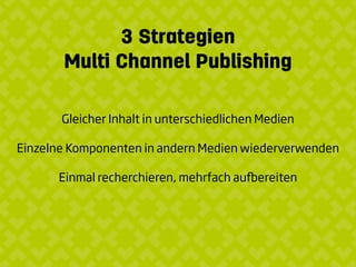 3 Strategien
Multi Channel Publishing
Gleicher Inhalt in unterschiedlichen Medien
Einzelne Komponenten in andern Medien wiederverwenden
Einmal recherchieren, mehrfach au﬇ereiten
 