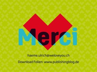 Mercihaeme.ulrich@weloveyou.ch
Download Folien: www.publishingblog.de
 