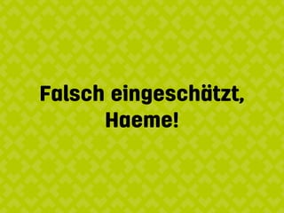 Falsch eingeschätzt,
Haeme!
 