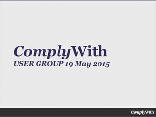 ComplyWith
USER GROUP 19 May 2015
 