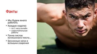 Факты
• Мы будем много
работать
• Каждую неделю:
• по 1 часу онлайн
• самостоятельная
работы
• Пачки листов
исписанного текста…
• Бессонные ночи и
вспышки озарения
 