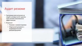 Аудит резюме
• Программа рассчитанная на
людей, которые хотят сделать
своё резюме максимально
эффективным.
• Результат:
• Резюме с комментариями
• Отдельный документ с
индивидуальными
рекомендациями
 