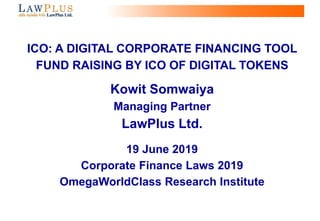 0
ICO: A DIGITAL CORPORATE FINANCING TOOL
FUND RAISING BY ICO OF DIGITAL TOKENS
Kowit Somwaiya
Managing Partner
LawPlus Ltd.
19 June 2019
Corporate Finance Laws 2019
OmegaWorldClass Research Institute
 