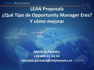 Mariano Paredes
+34 660 41 54 54
mariano.paredes@shipleywins.es
Spain
LEAN Proposals
¿Qué Tipo de Opportunity Manager Eres?
Y cómo mejorar
 