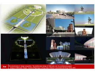 The second prize in design competition “the detailed plan design of 1/500 scale and the architectural project
design of 1/200 scale” Project “Center of Pilgrimage La Vang Lady in Vietnam” (associated with Song Thinh), 2010
Aw
 