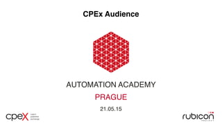 AUTOMATION ACADEMY
PRAGUE
21.05.15
CPEx Audience
 