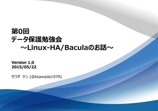 第0回
データ保護勉強会
～Linux-HA/Baculaのお話～
サワダ ケン (@ksawada1979)
Version 1.0
2015/05/22
 