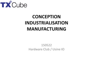 CONCEPTION
INDUSTRIALISATION
MANUFACTURING
150522
Hardware Club / Usine IO
 