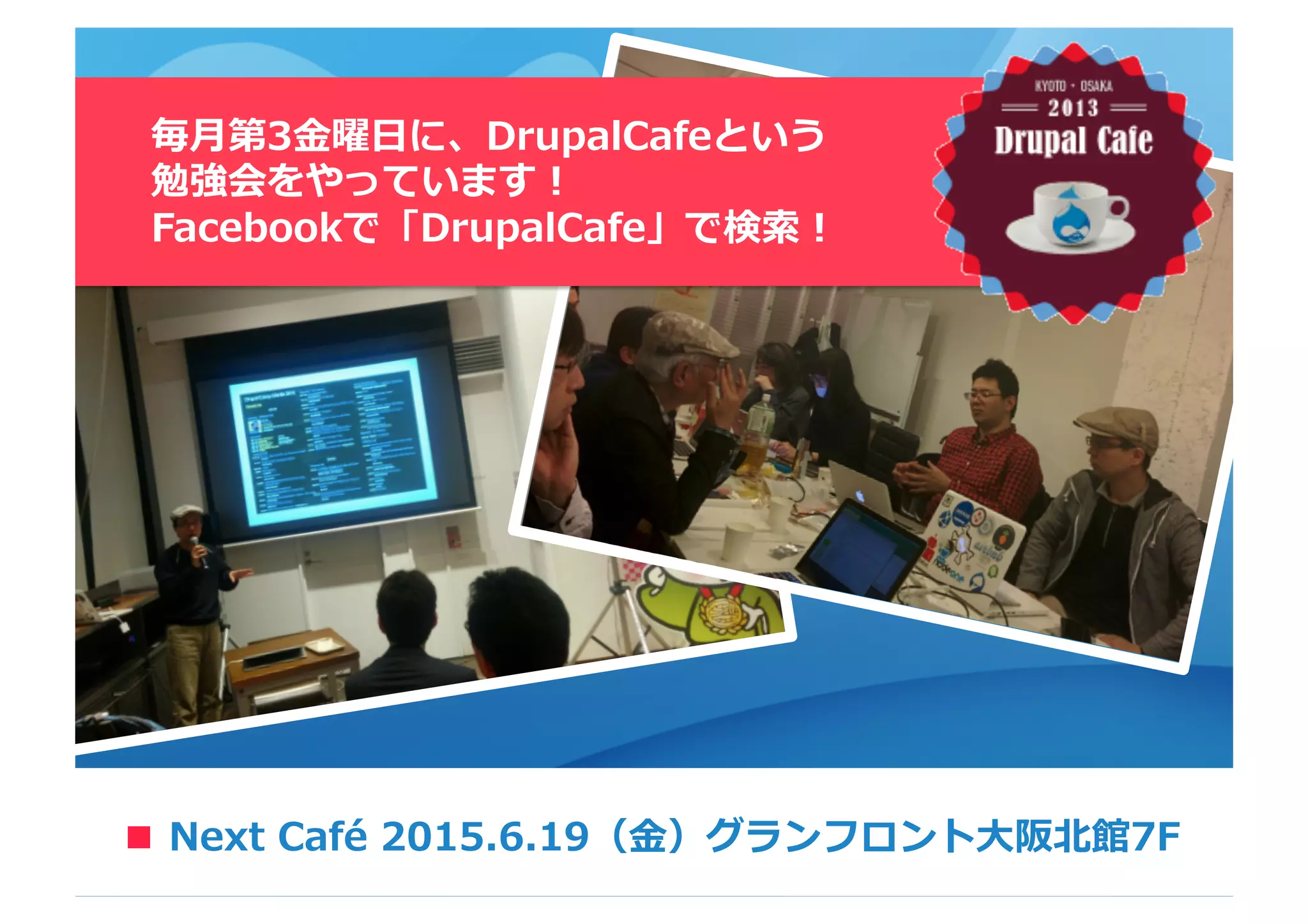 ■
毎⽉月第3⾦金金曜⽇日に、DrupalCafeという
勉強会をやっています！
Facebookで「DrupalCafe」で検索索！
Next  Café  2015.6.19（⾦金金）グランフロント⼤大阪北北館7F■
 