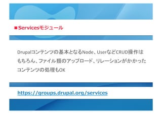 ■Servicesモジュール
Drupalコンテンツの基本となるNode、UserなどCRUD操作は	
  
もちろん、ファイル類のアップロード、リレーションがかかった
コンテンツの処理もOK	
  
https://groups.drupal.org/services
 