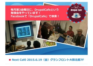 ■
毎⽉月第3⾦金金曜⽇日に、DrupalCafeという
勉強会をやっています！
Facebookで「DrupalCafe」で検索索！
Next  Café  2015.6.19（⾦金金）グランフロント⼤大阪北北館7F■
 