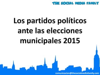 Los partidos políticos
ante las elecciones
municipales 2015
comunicacion@thesocialmediafamily.com
 