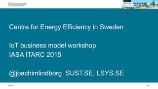 5/22/2015 SIDA 1
Centre for Energy Efficiency in Sweden
IoT business model workshop
IASA ITARC 2015
@joachimlindborg SUST.SE, LSYS.SE
 
