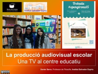 La producció audiovisual escolar
Una TV al centre educatiu
Xavier Serra. Professor de Filosofia. Institut Salvador Espriu
 