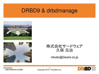 2015/05/23
Copyright 2015, ThirdWare Inc.
1
Data Protection by OSS!
DRBD9 & drbdmanage
株式会社サードウェア
久保 元治
mkubo@3ware.co.jp
 