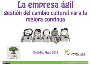 More at http://Slideshare.net/proyectalis
La empresa ágil
gestión del cambio cultural para la
mejora continua
Medellín, Mayo 2015
 