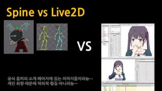 Spine vs Live2D
VS
공식 홈피의 소개 페이지에 있는 이미지들이라능…
개인 취향 때문에 악의적 폅집 아니라능…
 