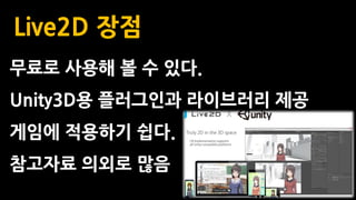 Live2D 장점
무료로 사용해 볼 수 있다.
Unity3D용 플러그인과 라이브러리 제공
게임에 적용하기 쉽다.
참고자료 의외로 많음
 