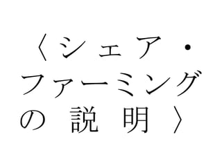 〈 シ ェ ア ・
ファーミング
の 説 明 〉
 