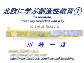 北欧に学ぶ創造性教育①
To promote
creativity Scandinavian way
川 崎 一 彦
kawasaki@tokai-u.jp
http://kawaski.jimdo.com/
http://www.facebook.com/kawasakikazuhiko
2015-05-25 札幌カフェ
 