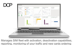 EUGAP#34 | Commercial in confidence | May 2015 | Page 46
DCP
Manages SIM fleet with activation, deactivation capabilities,
reporting, monitoring of your traffic and new cards ordering
 