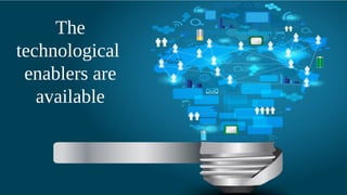 The
technological
enablers are
available
 