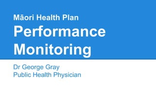 Māori Health Plan
Performance
Monitoring
Dr George Gray
Public Health Physician
 