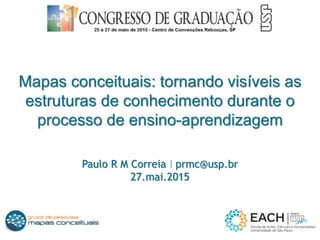 Mapas conceituais: tornando visíveis as
estruturas de conhecimento durante o
processo de ensino-aprendizagem
Paulo R M Correia I prmc@usp.br
27.mai.2015
 