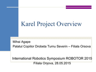 Karel Project Overview
Mihai Agape
Palatul Copiilor Drobeta Turnu Severin – Filiala Orsova
International Robotics Symposium ROBOTOR 2015
Filiala Orșova, 28.05.2015
 