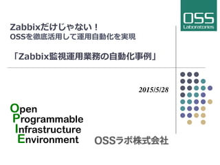 Zabbixだけじゃない！ 　
OSSを徹底活⽤用して運⽤用⾃自動化を実現
「Zabbix監視運⽤用業務の⾃自動化事例例」
	

2015/9/25
Open
Programmable
Infrastructure
Environment	
 