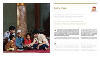 BAIT AL-KAMIL
lways a champion for children, Putera Sampoerna Foundation, through
its Islam-based initiative Bait Al-Kamil (BAK) provides underprivileged
children with the opportunity to have access to quality education. The
initiative also extends support and assistance to victims of disasters and natural
calamities. As a licensed independent agency, it collects, manages and distributes
Islamic charitable donations such as zakat, infaq and shadaqah as well as social
funds throughout Indonesia and even the world.
For 2014, BAK launched the Healthy Water for the Country program in Kresek,
Tangerang. Using Reverse Osmosis technology (RO) System, unclean water
erangkat dari kepedulian terhadap anak, Putera Sampoerna Foundation
melalui inisiatif berbasis Islam, Bait Al-Kamil (BAK), memberikan kesempatan
menikmati pendidikan bermutu bagi anak-anak prasejahtera. Inisiatif ini juga
menyediakan bantuan bagi para korban bencana alam. Sebagai lembaga independen
resmi, BAK mengumpulkan, mengelola, dan menyalurkan donasi islami, seperti zakat,
infak, dan sedekah, serta dana sosial lainnya dari seluruh Indonesia dan penjuru dunia.
Pada 2014, BAK melaksanakan program “Air Sehat untuk Negeri” di Kresek,
Tangerang. Dengan teknologi reverse osmosis, air kotor diproses menjadi air bersih
B
is processed and made clean for consumption.
With this technology, the local community can
now avail of clean water which can be consumed
and used throughout the home at only Rp 2,500/
gallon, a fraction of the regular price of water being
sold elsewhere. This amount is charged only for
maintenance tools and operational costs.
BAK has also extended a helping hand to teachers
in Indonesia. In order to uplift the welfare of local
layak konsumsi. Berkat teknologi ini, masyarakat
setempat bisa mendapatkan air bersih untuk minum
dan kebutuhan rumah tangga lainnya hanya dengan
Rp 2.500/galon. Harga ini jauh lebih murah dibandingkan
di tempat lain karena hanya digunakan untuk mengganti
biaya pemeliharaan alat dan operasional.
BAK juga memberikan bantuan bagi para guru di
Indonesia. Untuk meningkatkan kesejahteraan para
BAIT AL-KAMIL ADALAH LEMBAGA INDEPENDEN RESMI YANG
MENGUMPULKAN, MENGELOLA, DAN MENYALURKAN ZAKAT, INFAK,
DAN SEDEKAH DARI SELURUH INDONESIA DAN PENJURU DUNIA
BAIT AL-KAMIL IS A LICENSED, INDEPENDENT AGENCY THAT
COLLECTS, MANAGES AND DISTRIBUTES ZAKAT, INFAQ AND
SHADAQAH ACROSS INDONESIA AND THE WORLD
A
50 51
 