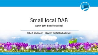 Lokalrundfunktage Nürnberg 2015 01.07.2015 – Workshop Spezial „Small local DAB“
Small local DAB
Wohin geht die Entwicklung?
Robert Widmann – Bayern Digital Radio GmbH
 