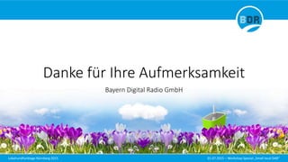 Lokalrundfunktage Nürnberg 2015 01.07.2015 – Workshop Spezial „Small local DAB“
Danke für Ihre Aufmerksamkeit
Bayern Digital Radio GmbH
 