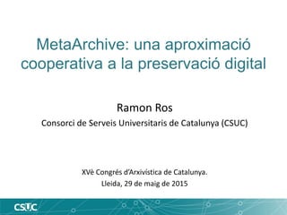MetaArchive: una aproximació
cooperativa a la preservació digital
Ramon Ros
Consorci de Serveis Universitaris de Catalunya (CSUC)
XVè Congrés d’Arxivística de Catalunya.
Lleida, 29 de maig de 2015
 