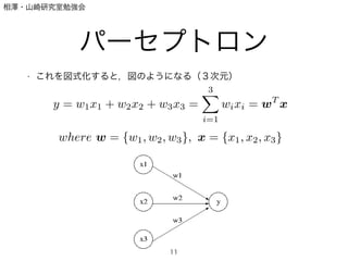 相澤・山崎研究室勉強会
パーセプトロン
• これを図式化すると，図のようになる（３次元）
11
y = w1x1 + w2x2 + w3x3 =
3X
i=1
wixi = wT
x
where w = {w1, w2, w3}, x = {x1, x2, x3}
 