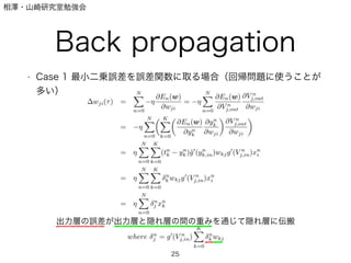 相澤・山崎研究室勉強会
Back propagation
• Case 1 最小二乗誤差を誤差関数に取る場合（回帰問題に使うことが
多い）
25
出力層の誤差が出力層と隠れ層の間の重みを通じて隠れ層に伝搬
 