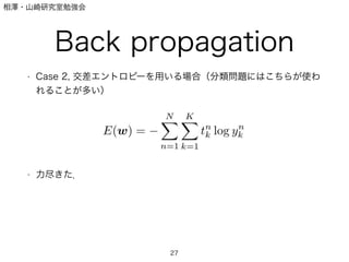 相澤・山崎研究室勉強会
Back propagation
• Case 2, 交差エントロピーを用いる場合（分類問題にはこちらが使わ
れることが多い）
!
!
!
!
!
• 力尽きた．
27
 