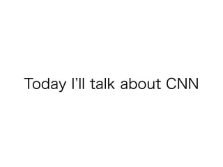 Today I ll talk about CNN
 