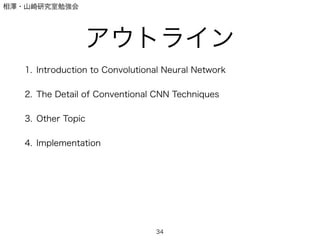 相澤・山崎研究室勉強会
アウトライン
1. Introduction to Convolutional Neural Network
2. The Detail of Conventional CNN Techniques
3. Other Topic
4. Implementation
34
 