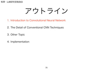 相澤・山崎研究室勉強会
アウトライン
1. Introduction to Convolutional Neural Network
2. The Detail of Conventional CNN Techniques
3. Other Topic
4. Implementation
35
 