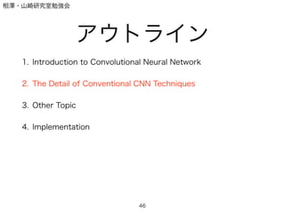 相澤・山崎研究室勉強会
アウトライン
1. Introduction to Convolutional Neural Network
2. The Detail of Conventional CNN Techniques
3. Other Topic
4. Implementation
46
 
