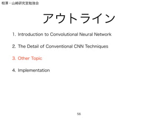 相澤・山崎研究室勉強会
アウトライン
1. Introduction to Convolutional Neural Network
2. The Detail of Conventional CNN Techniques
3. Other Topic
4. Implementation
56
 