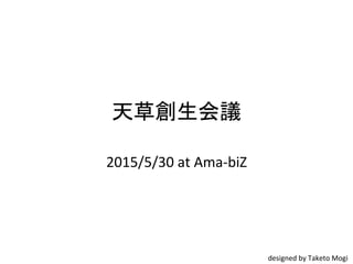 天草創生会議	
2015/5/30	
  at	
  Ama-­‐biZ	
designed	
  by	
  Taketo	
  Mogi	
 
