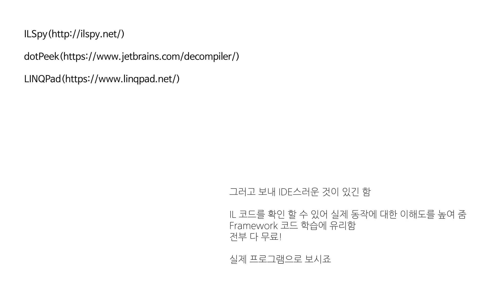 ILSpy(http://ilspy.net/)
dotPeek(https://www.jetbrains.com/decompiler/)
LINQPad(https://www.linqpad.net/)
그러고 보내 IDE스러운 것이 있긴 함
IL 코드를 확인 할 수 있어 실제 동작에 대한 이해도를 높여 줌
Framework 코드 학습에 유리함
전부 다 무료!
실제 프로그램으로 보시죠
 