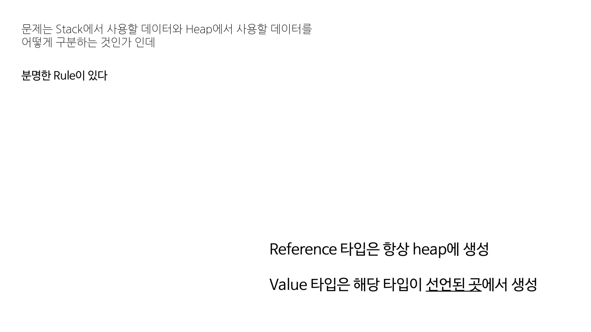 문제는 Stack에서 사용할 데이터와 Heap에서 사용할 데이터를
어떻게 구분하는 것인가 인데
분명한 Rule이 있다
Reference 타입은 항상 heap에 생성
Value 타입은 해당 타입이 선언된 곳에서 생성
 