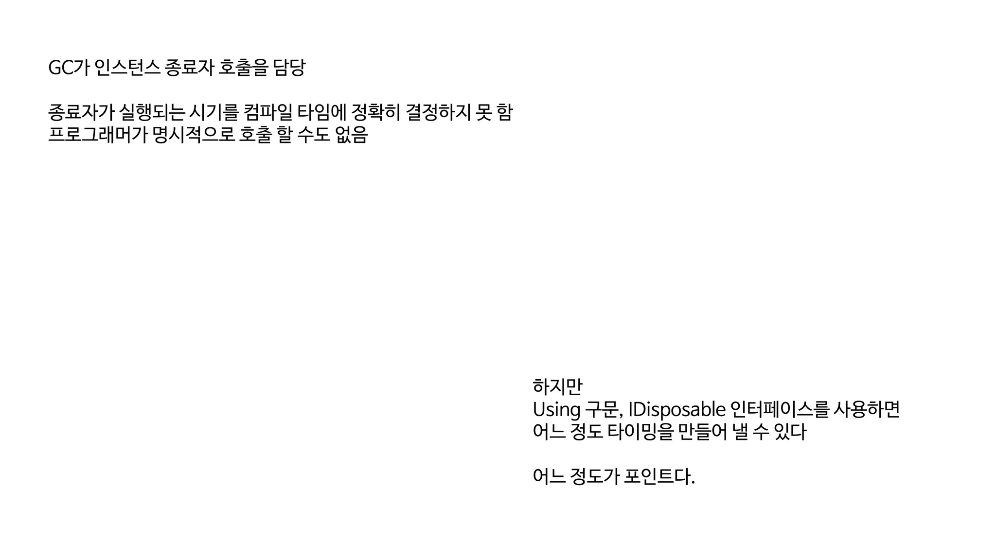 GC가 인스턴스 종료자 호출을 담당
종료자가 실행되는 시기를 컴파일 타임에 정확히 결정하지 못 함
프로그래머가 명시적으로 호출 할 수도 없음
하지만
Using 구문, IDisposable 인터페이스를 사용하면
어느 정도 타이밍을 만들어 낼 수 있다
어느 정도가 포인트다.
 