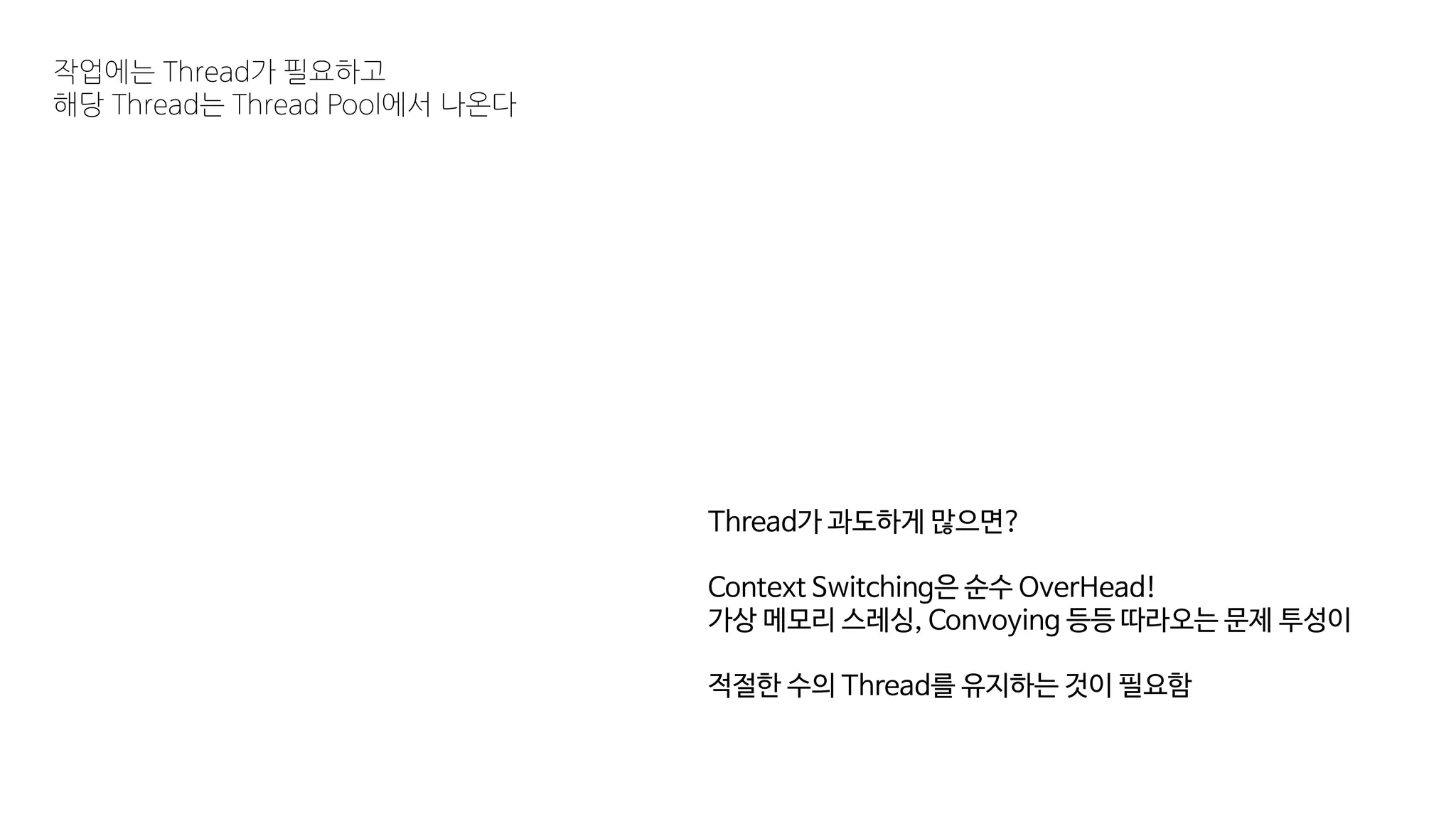 작업에는 Thread가 필요하고
해당 Thread는 Thread Pool에서 나온다
Thread가 과도하게 많으면?
Context Switching은 순수 OverHead!
가상 메모리 스레싱, Convoying 등등 따라오는 문제 투성이
적절한 수의 Thread를 유지하는 것이 필요함
 